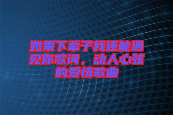 如果下輩子我還能遇見你歌詞，動人心弦的愛情歌曲