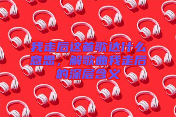 我走后這首歌達(dá)什么意思,解歌曲我走后的深層含義