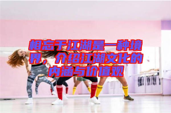 相忘于江湖是一種境界,介紹江湖文化的內涵與價值觀