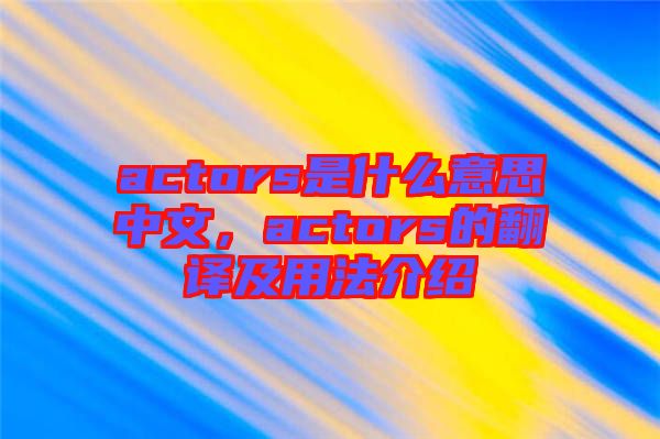 actors是什么意思中文，actors的翻譯及用法介紹