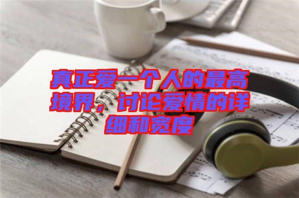 真正愛(ài)一個(gè)人的最高境界,討論愛(ài)情的詳細(xì)和寬度