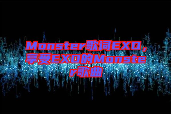 Monster歌詞EXO，享受EXO的Monster歌曲