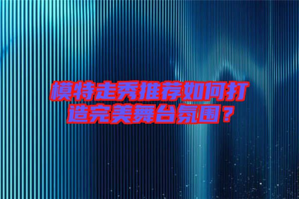 模特走秀推薦如何打造完美舞臺(tái)氛圍？