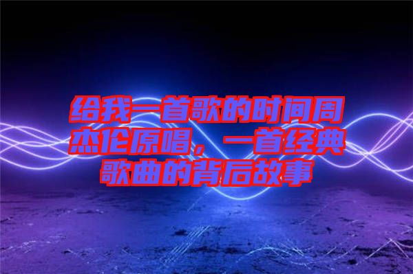 給我一首歌的時間周杰倫原唱,一首經(jīng)典歌曲的背后故事