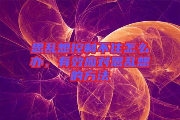 思亂想控制不住怎么辦,有效應對思亂想的方法