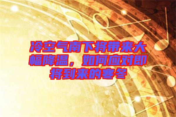 冷空氣南下將帶來(lái)大幅降溫,如何應(yīng)對(duì)即將到來(lái)的寒冬