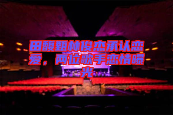 田馥甄林俊杰承認(rèn)戀愛，兩位歌手戀情曝光