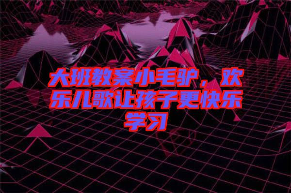 大班教案小毛驢,歡樂兒歌讓孩子更快樂學習
