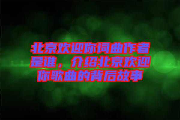 北京歡迎你詞曲作者是誰(shuí),介紹北京歡迎你歌曲的背后故事