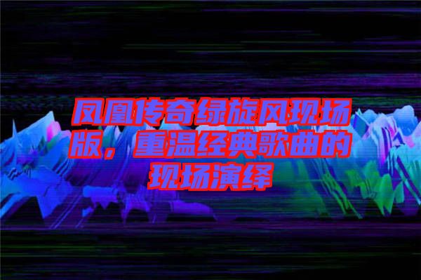 鳳凰傳奇綠旋風現場版，重溫經典歌曲的現場演繹