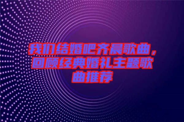 我們結婚吧齊晨歌曲，回顧經典婚禮主題歌曲推薦
