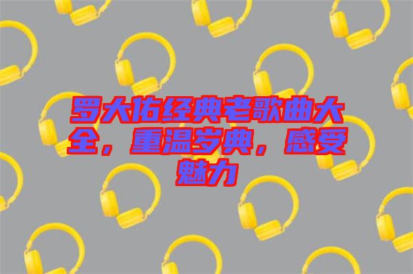 羅大佑經典老歌曲大全，重溫歲典，感受魅力
