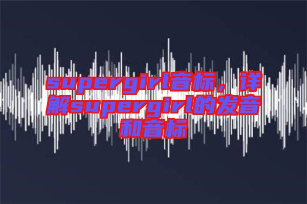 supergirl音標,詳解supergirl的發(fā)音和音標