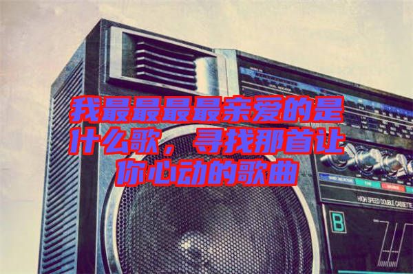 我最最最最親愛的是什么歌,尋找那首讓你心動(dòng)的歌曲