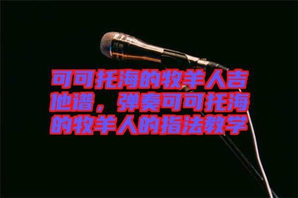 可可托海的牧羊人吉他譜,彈奏可可托海的牧羊人的指法教學