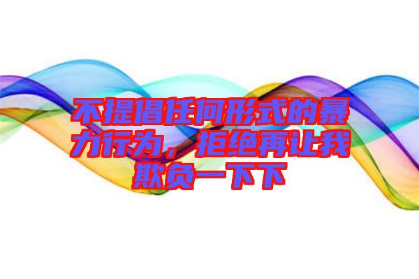 不提倡任何形式的暴力行為，拒絕再讓我欺負一下下