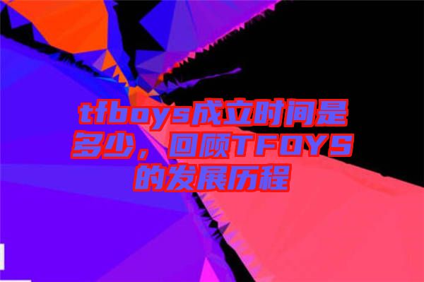 tfboys成立時(shí)間是多少,回顧TFOYS的發(fā)展歷程