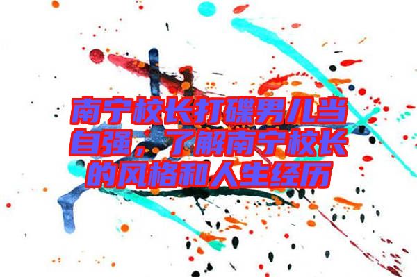 南寧校長打碟男兒當(dāng)自強(qiáng),了解南寧校長的風(fēng)格和人生經(jīng)歷