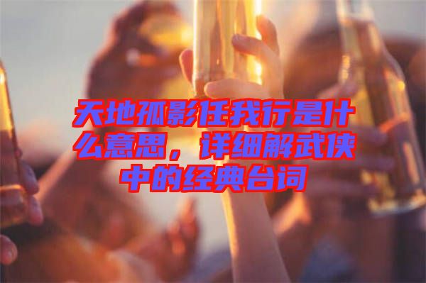 天地孤影任我行是什么意思,詳細(xì)解武俠中的經(jīng)典臺(tái)詞