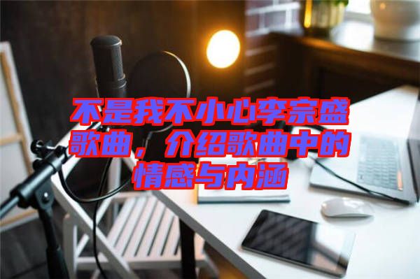不是我不小心李宗盛歌曲,介紹歌曲中的情感與內涵
