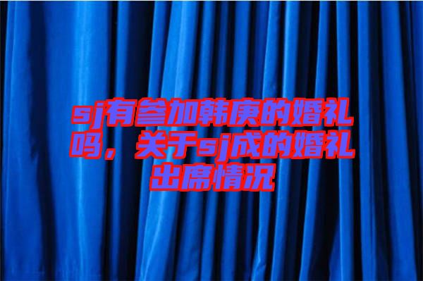 sj有參加韓庚的婚禮嗎,關于sj成的婚禮出席情況
