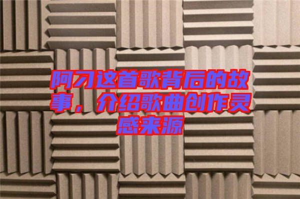 阿刁這首歌背后的故事,介紹歌曲創(chuàng)作靈感來源