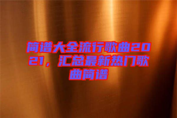 簡譜大全流行歌曲2021，匯總最新熱門歌曲簡譜