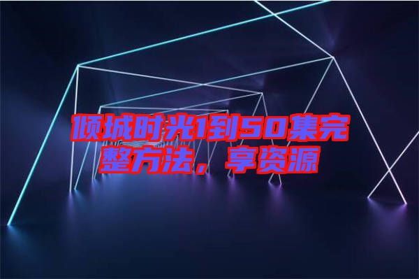 傾城時光1到50集完整方法，享資源