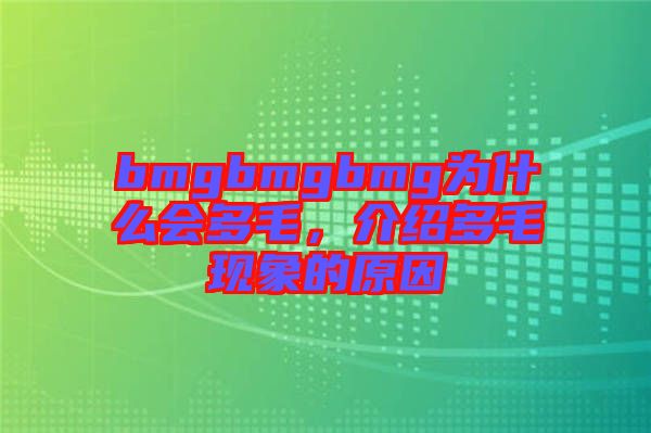 bmgbmgbmg為什么會多毛,介紹多毛現(xiàn)象的原因