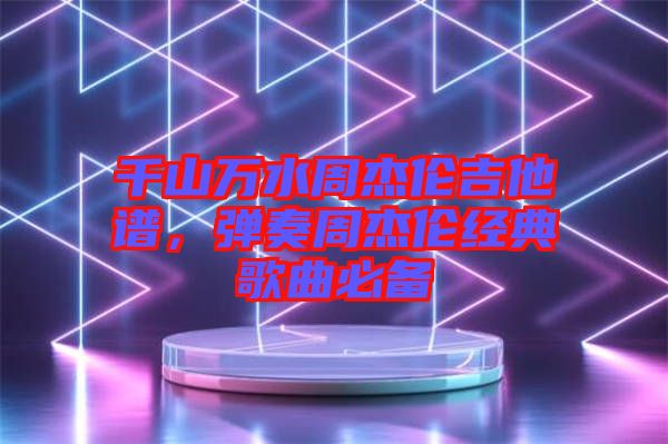 千山萬(wàn)水周杰倫吉他譜,彈奏周杰倫經(jīng)典歌曲必備