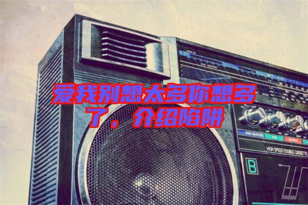 愛我別想太多你想多了，介紹陷阱