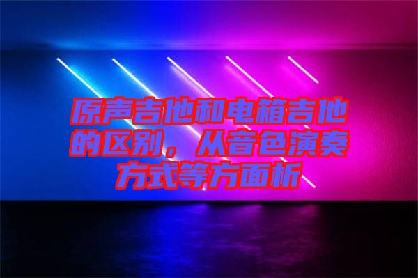 原聲吉他和電箱吉他的區(qū)別，從音色演奏方式等方面析
