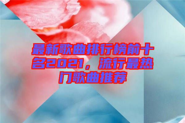 最新歌曲排行榜前十名2021,流行最熱門(mén)歌曲推薦