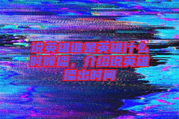 說英雄誰是英雄什么時候播，介紹說英雄播出時間