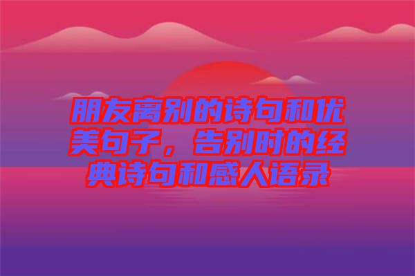 朋友離別的詩句和優(yōu)美句子,告別時的經(jīng)典詩句和感人語錄