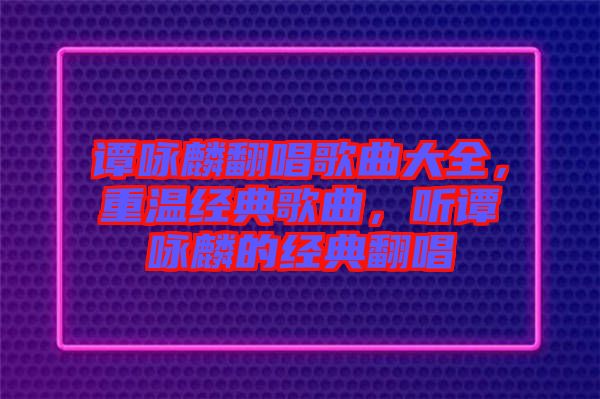 譚詠麟翻唱歌曲大全，重溫經典歌曲，聽譚詠麟的經典翻唱