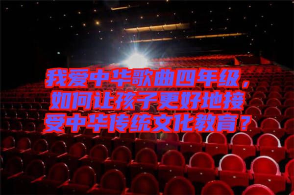 我愛(ài)中華歌曲四年級(jí),如何讓孩子更好地接受中華傳統(tǒng)文化教育?