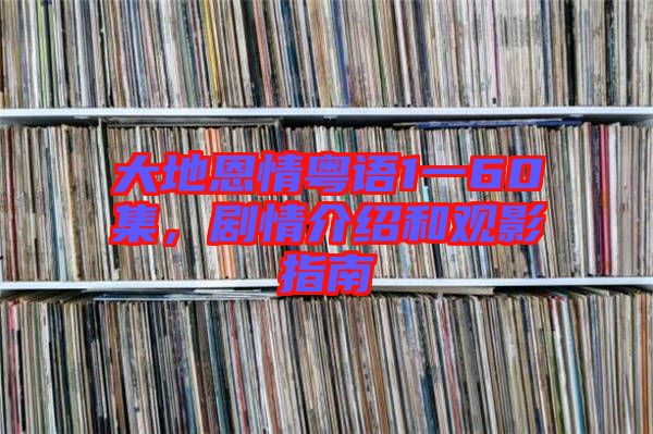 大地恩情粵語(yǔ)1一60集,劇情介紹和觀影指南