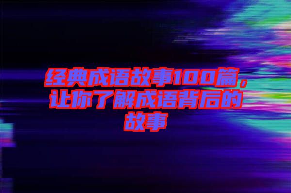 經(jīng)典成語故事100篇,讓你了解成語背后的故事
