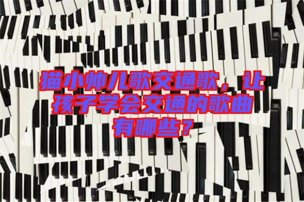 貓小帥兒歌交通歌，讓孩子學會交通的歌曲有哪些？