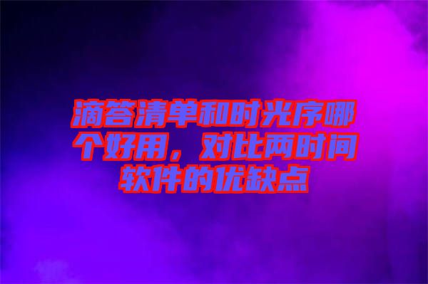滴答清單和時光序哪個好用，對比兩時間軟件的優缺點