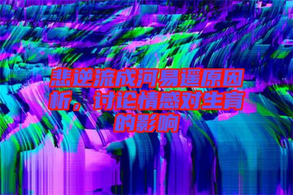 悲逆流成河易遙原因析，討論情感對生育的影響