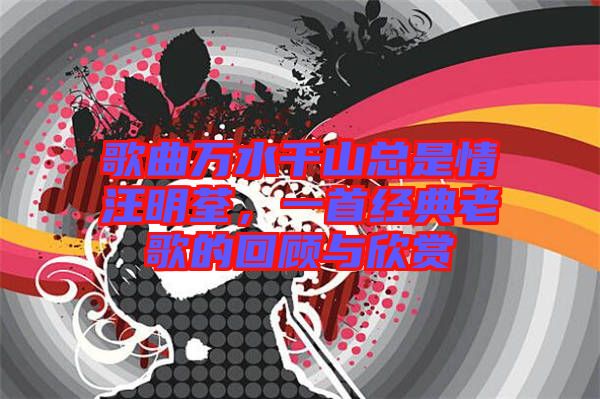 歌曲萬水千山總是情汪明荃，一首經典老歌的回顧與欣賞