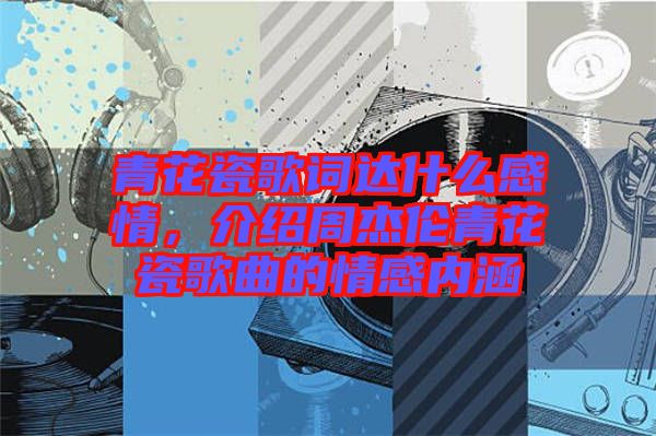 青花瓷歌詞達(dá)什么感情,介紹周杰倫青花瓷歌曲的情感內(nèi)涵