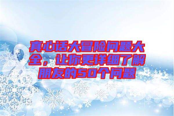 真心話大冒險問題大全，讓你更詳細了解朋友的50個問題