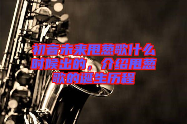 初音未來甩蔥歌什么時候出的，介紹甩蔥歌的誕生歷程