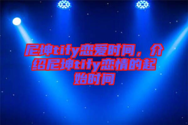 尼坤tify戀愛時(shí)間,介紹尼坤tify戀情的起始時(shí)間