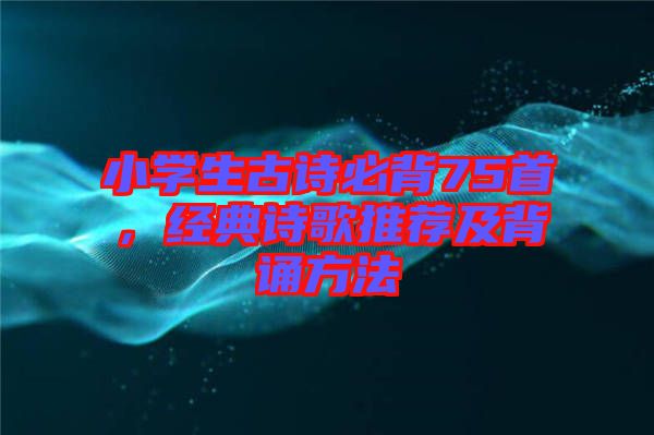 小學生古詩必背75首,經(jīng)典詩歌推薦及背誦方法