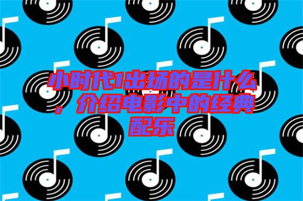小時代1出場的是什么，介紹電影中的經(jīng)典配樂