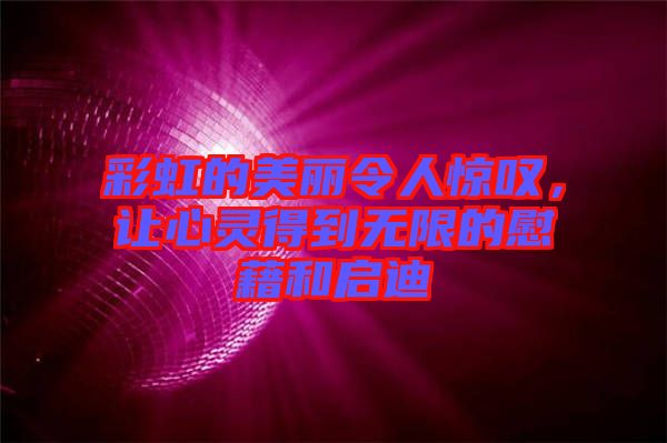 彩虹的美麗令人驚嘆，讓心靈得到無限的慰藉和啟迪